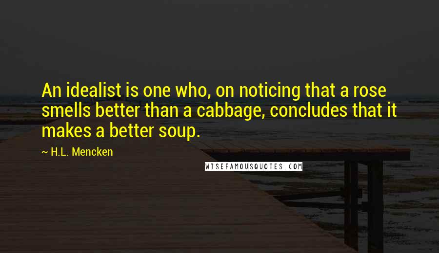 H.L. Mencken Quotes: An idealist is one who, on noticing that a rose smells better than a cabbage, concludes that it makes a better soup.