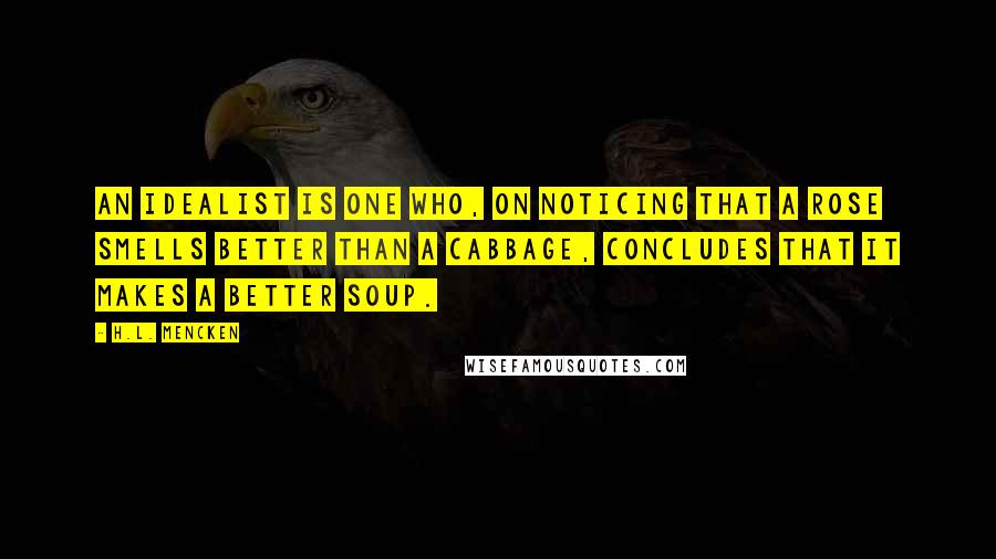 H.L. Mencken Quotes: An idealist is one who, on noticing that a rose smells better than a cabbage, concludes that it makes a better soup.