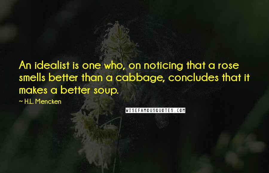 H.L. Mencken Quotes: An idealist is one who, on noticing that a rose smells better than a cabbage, concludes that it makes a better soup.