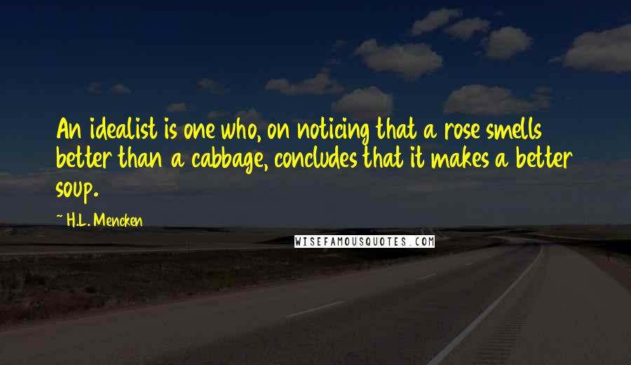 H.L. Mencken Quotes: An idealist is one who, on noticing that a rose smells better than a cabbage, concludes that it makes a better soup.