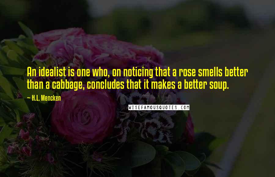 H.L. Mencken Quotes: An idealist is one who, on noticing that a rose smells better than a cabbage, concludes that it makes a better soup.