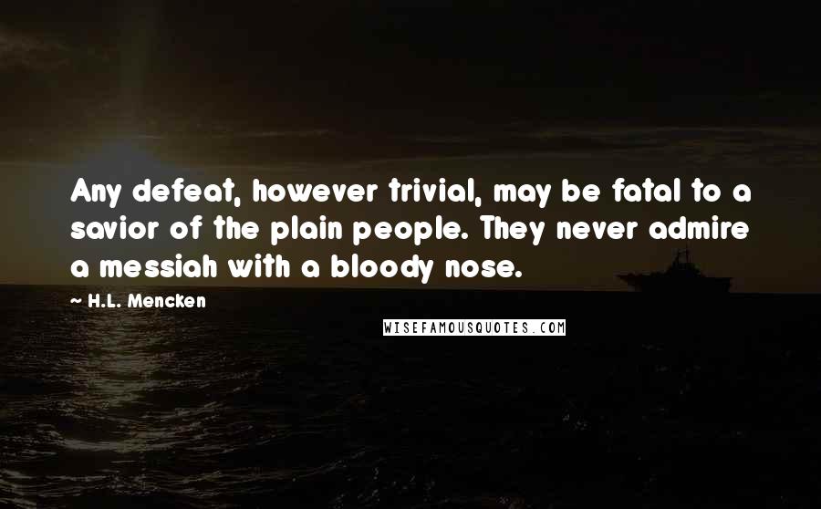 H.L. Mencken Quotes: Any defeat, however trivial, may be fatal to a savior of the plain people. They never admire a messiah with a bloody nose.