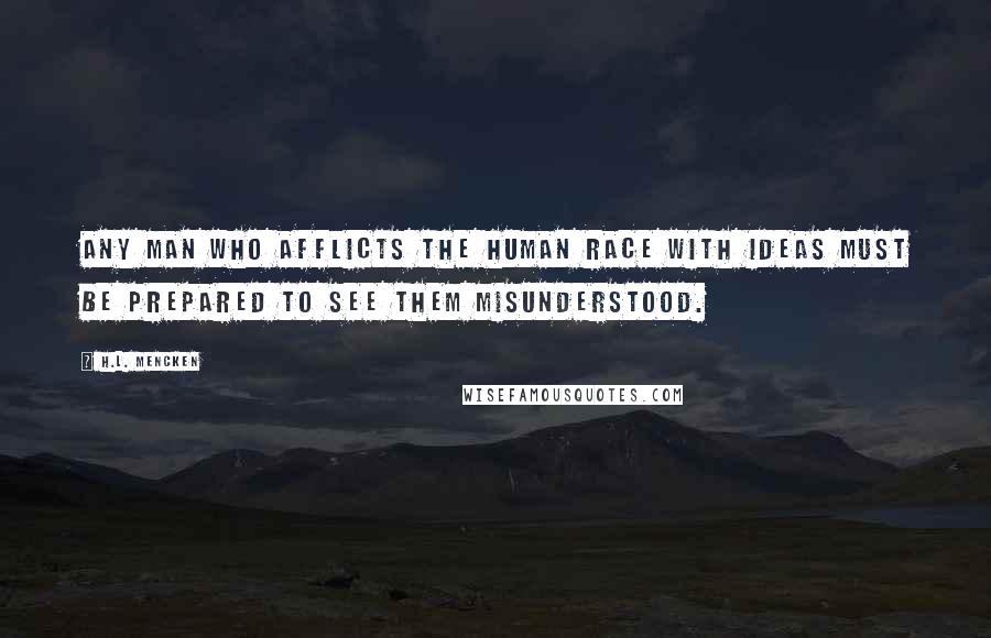 H.L. Mencken Quotes: Any man who afflicts the human race with ideas must be prepared to see them misunderstood.