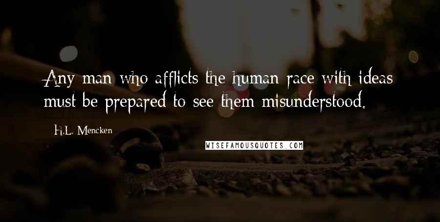 H.L. Mencken Quotes: Any man who afflicts the human race with ideas must be prepared to see them misunderstood.