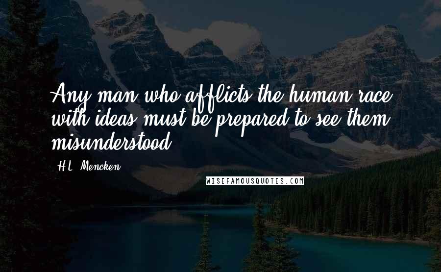 H.L. Mencken Quotes: Any man who afflicts the human race with ideas must be prepared to see them misunderstood.