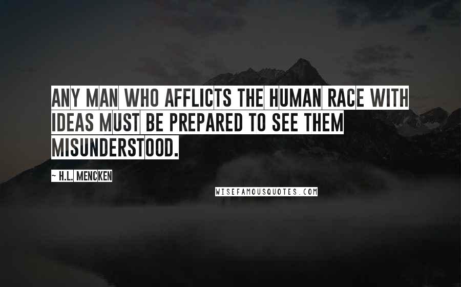 H.L. Mencken Quotes: Any man who afflicts the human race with ideas must be prepared to see them misunderstood.