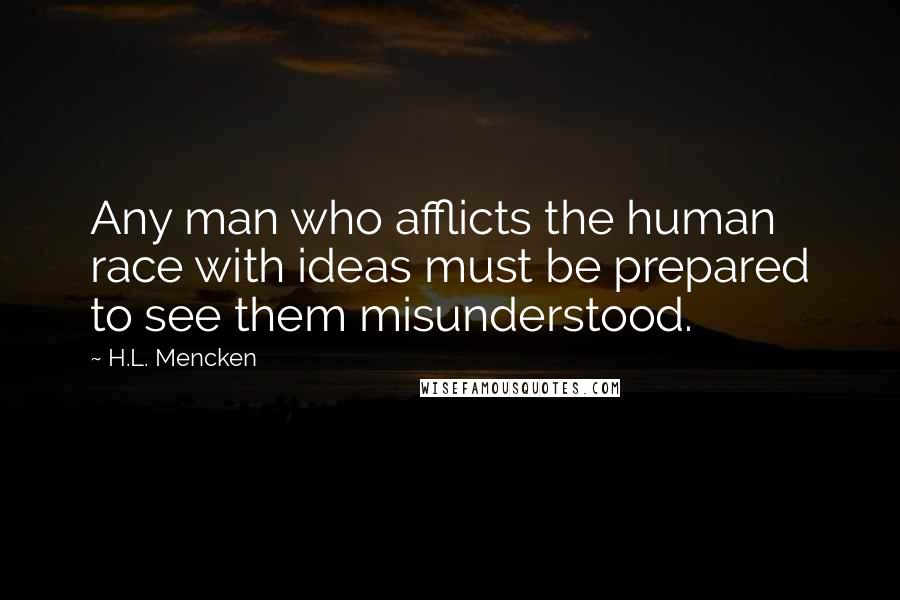 H.L. Mencken Quotes: Any man who afflicts the human race with ideas must be prepared to see them misunderstood.