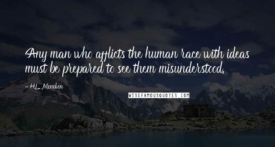 H.L. Mencken Quotes: Any man who afflicts the human race with ideas must be prepared to see them misunderstood.