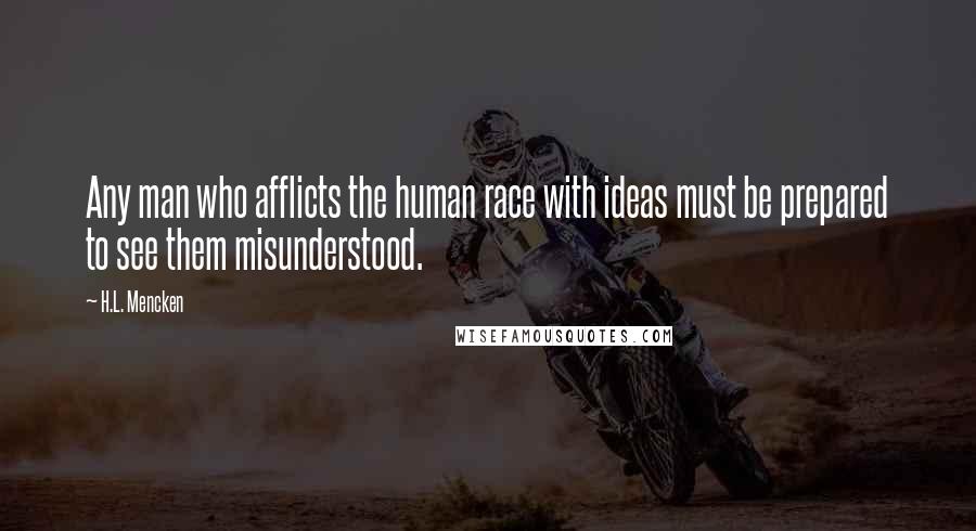 H.L. Mencken Quotes: Any man who afflicts the human race with ideas must be prepared to see them misunderstood.