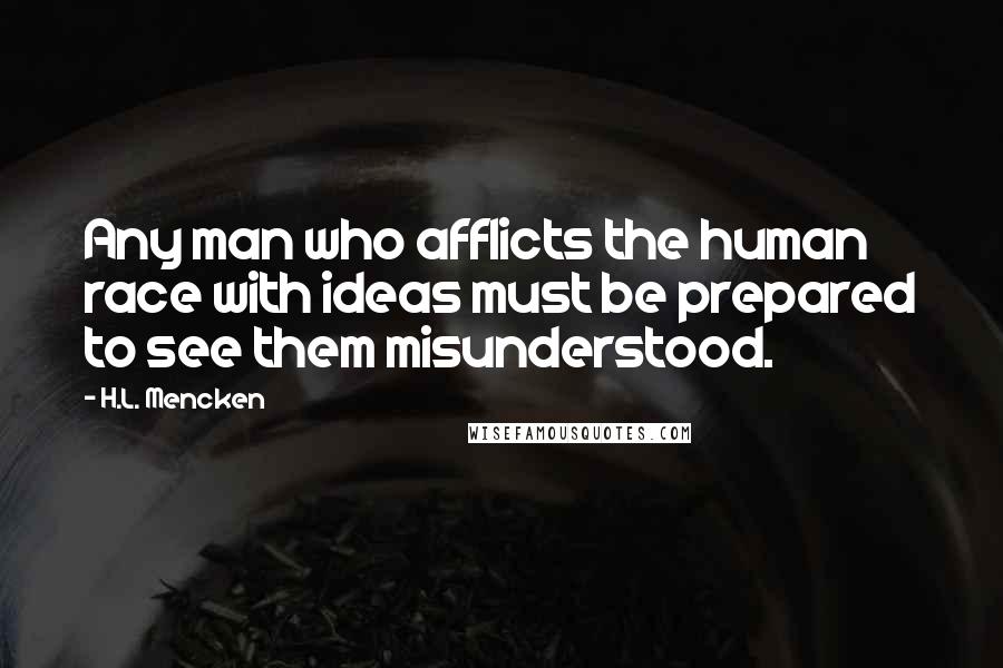 H.L. Mencken Quotes: Any man who afflicts the human race with ideas must be prepared to see them misunderstood.