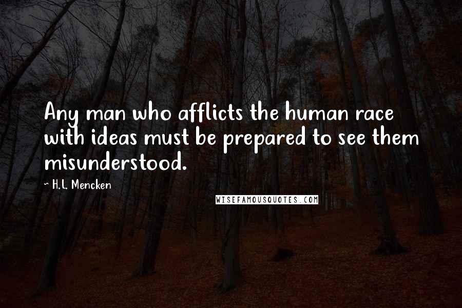 H.L. Mencken Quotes: Any man who afflicts the human race with ideas must be prepared to see them misunderstood.
