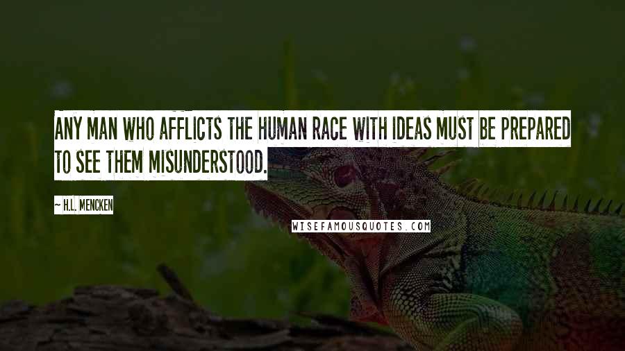 H.L. Mencken Quotes: Any man who afflicts the human race with ideas must be prepared to see them misunderstood.