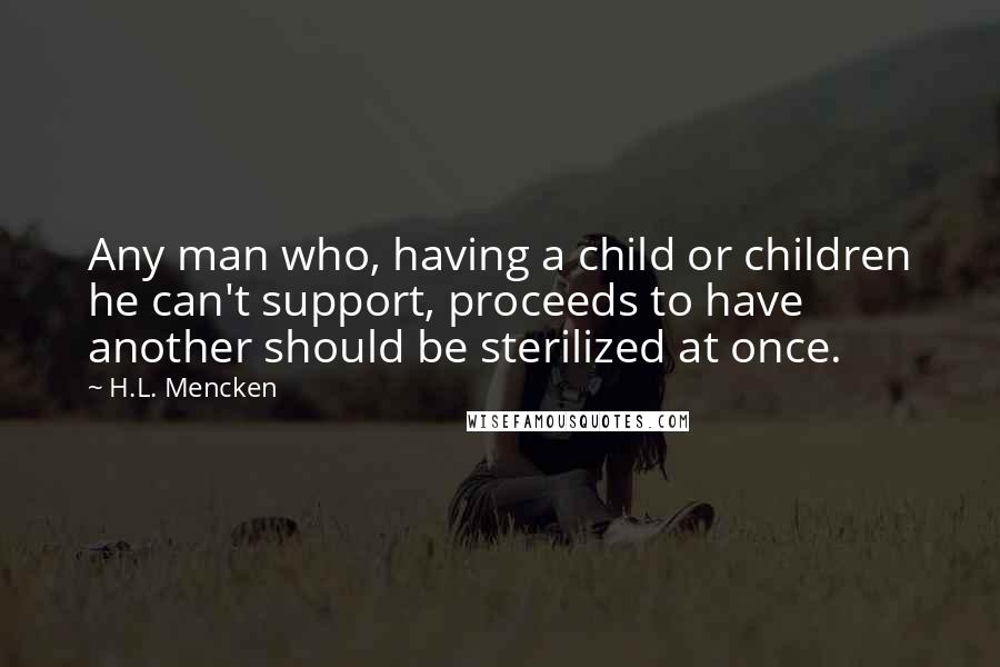 H.L. Mencken Quotes: Any man who, having a child or children he can't support, proceeds to have another should be sterilized at once.