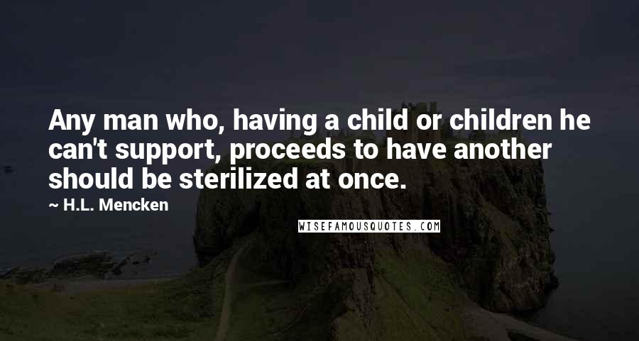 H.L. Mencken Quotes: Any man who, having a child or children he can't support, proceeds to have another should be sterilized at once.