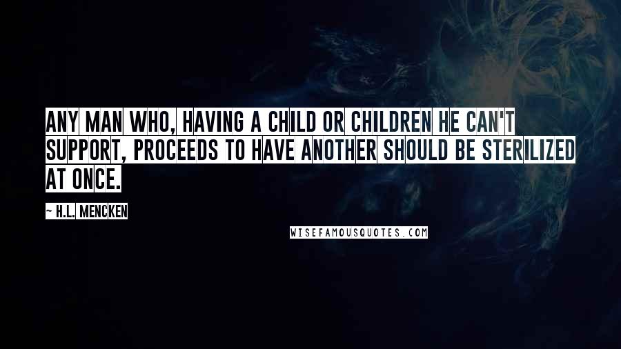 H.L. Mencken Quotes: Any man who, having a child or children he can't support, proceeds to have another should be sterilized at once.