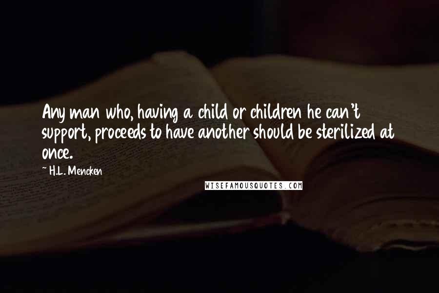 H.L. Mencken Quotes: Any man who, having a child or children he can't support, proceeds to have another should be sterilized at once.