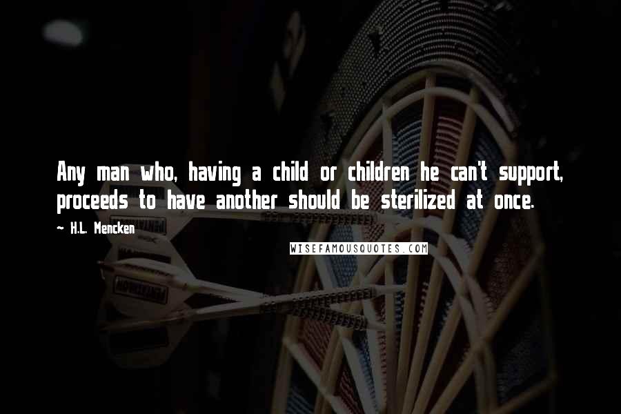 H.L. Mencken Quotes: Any man who, having a child or children he can't support, proceeds to have another should be sterilized at once.
