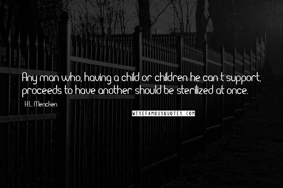 H.L. Mencken Quotes: Any man who, having a child or children he can't support, proceeds to have another should be sterilized at once.