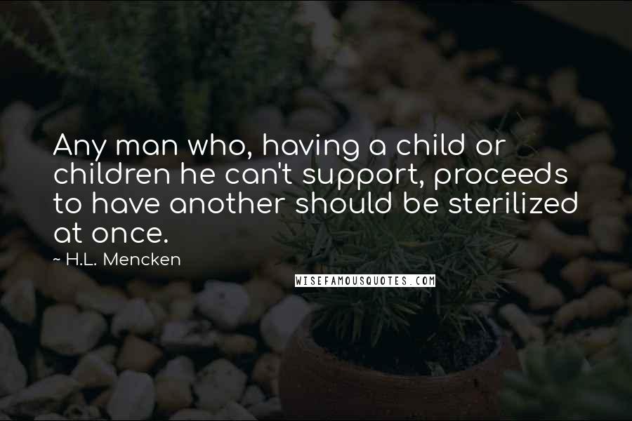 H.L. Mencken Quotes: Any man who, having a child or children he can't support, proceeds to have another should be sterilized at once.