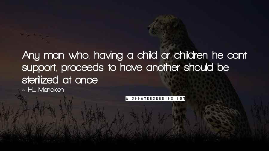 H.L. Mencken Quotes: Any man who, having a child or children he can't support, proceeds to have another should be sterilized at once.