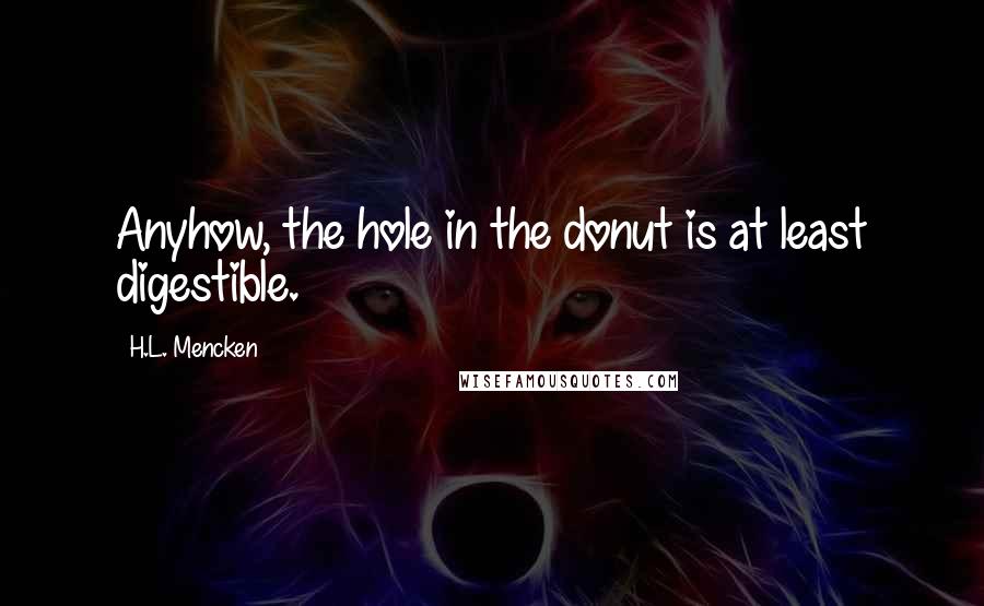 H.L. Mencken Quotes: Anyhow, the hole in the donut is at least digestible.