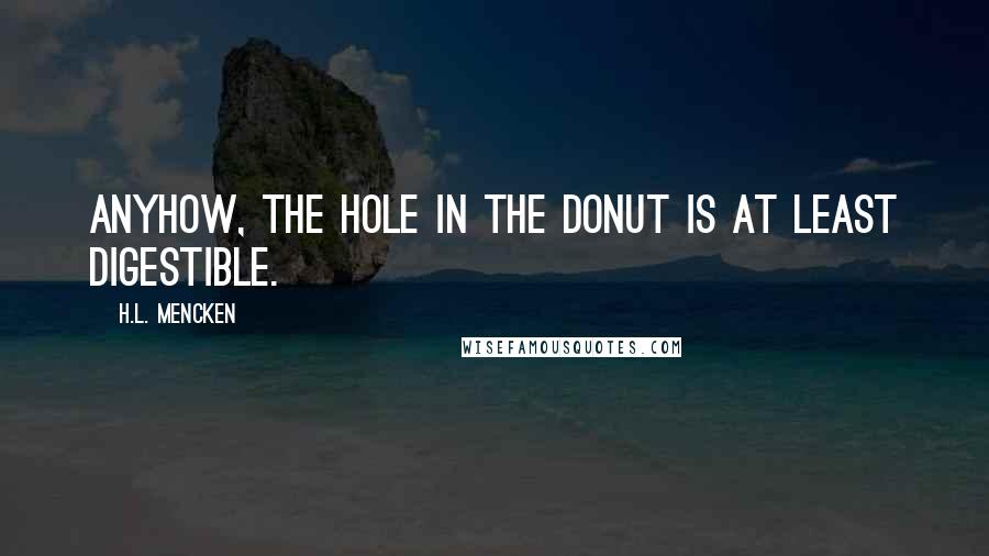 H.L. Mencken Quotes: Anyhow, the hole in the donut is at least digestible.