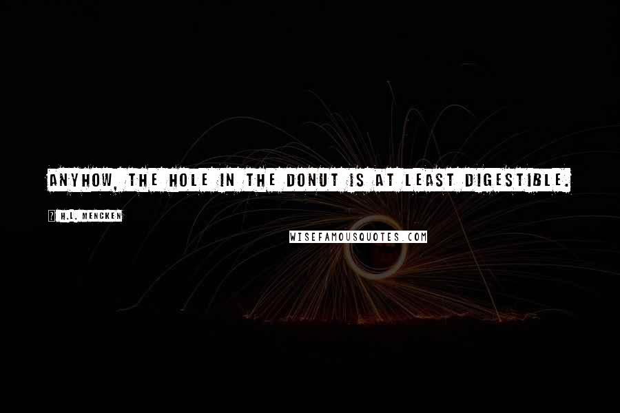 H.L. Mencken Quotes: Anyhow, the hole in the donut is at least digestible.