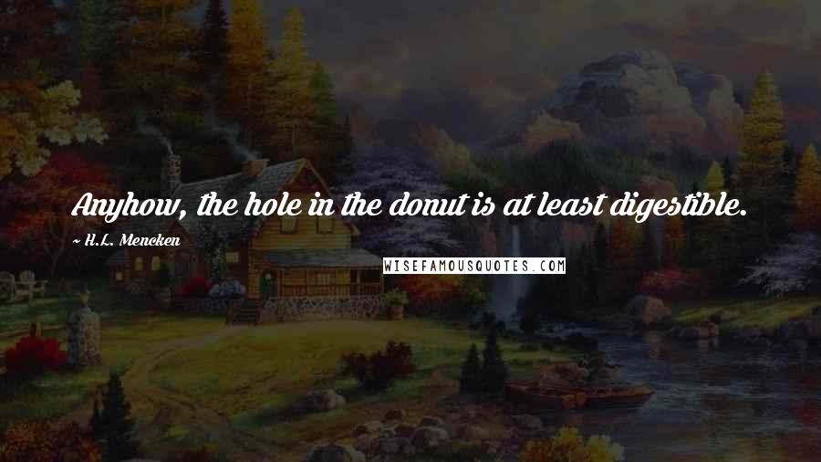 H.L. Mencken Quotes: Anyhow, the hole in the donut is at least digestible.