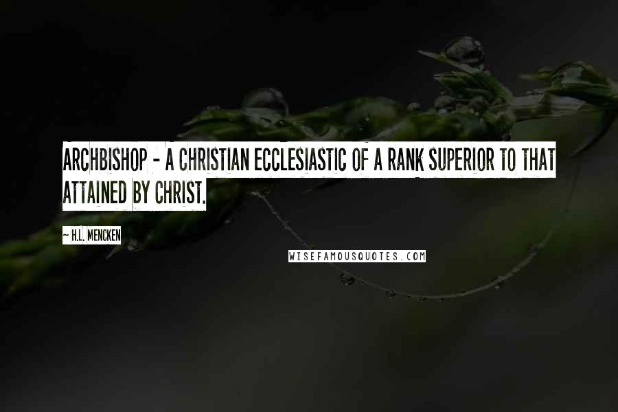 H.L. Mencken Quotes: Archbishop - A Christian ecclesiastic of a rank superior to that attained by Christ.