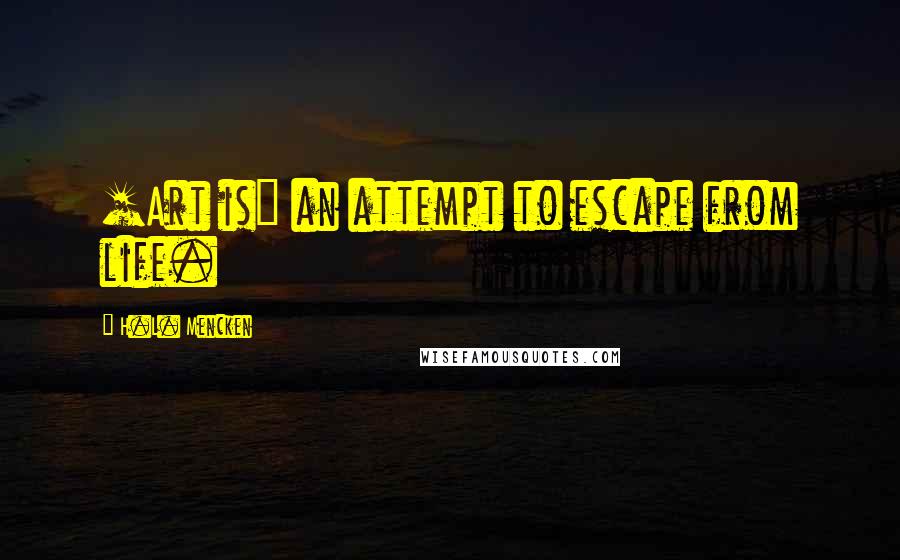 H.L. Mencken Quotes: [Art is] an attempt to escape from life.