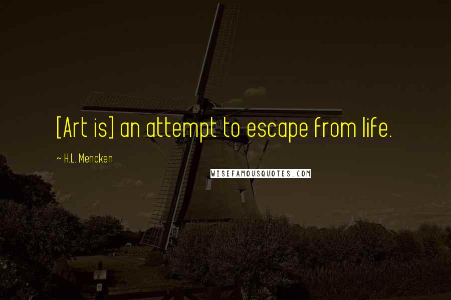 H.L. Mencken Quotes: [Art is] an attempt to escape from life.