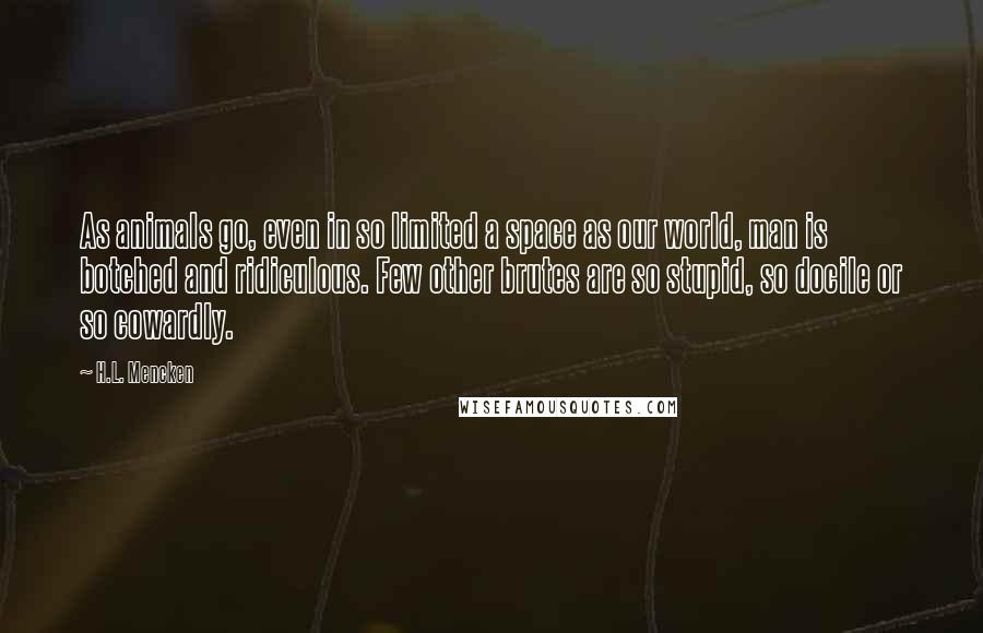 H.L. Mencken Quotes: As animals go, even in so limited a space as our world, man is botched and ridiculous. Few other brutes are so stupid, so docile or so cowardly.