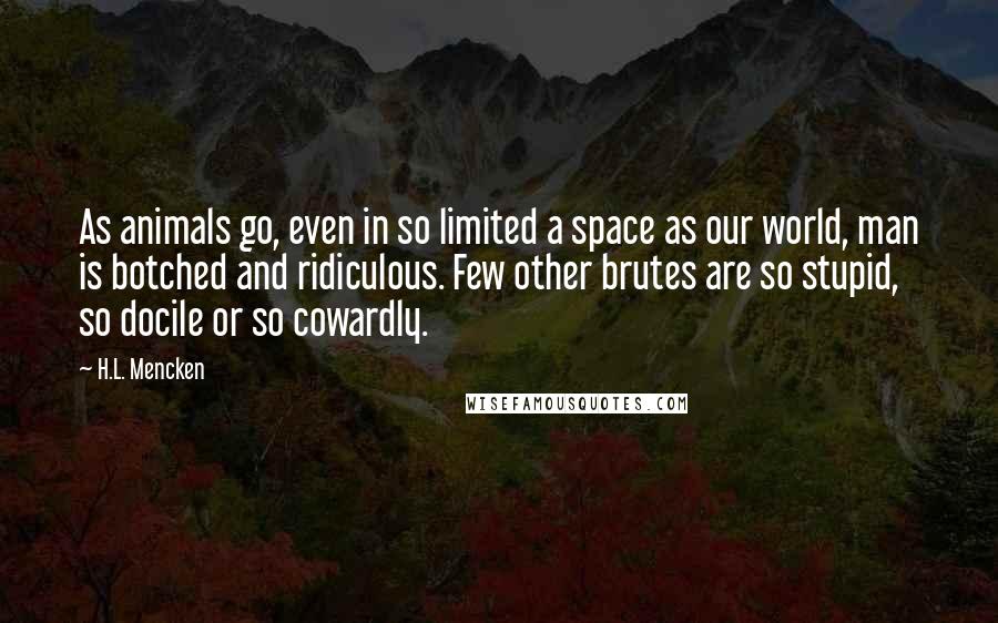 H.L. Mencken Quotes: As animals go, even in so limited a space as our world, man is botched and ridiculous. Few other brutes are so stupid, so docile or so cowardly.