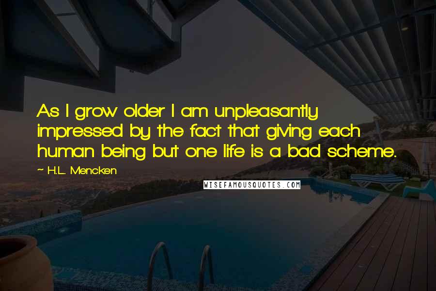 H.L. Mencken Quotes: As I grow older I am unpleasantly impressed by the fact that giving each human being but one life is a bad scheme.