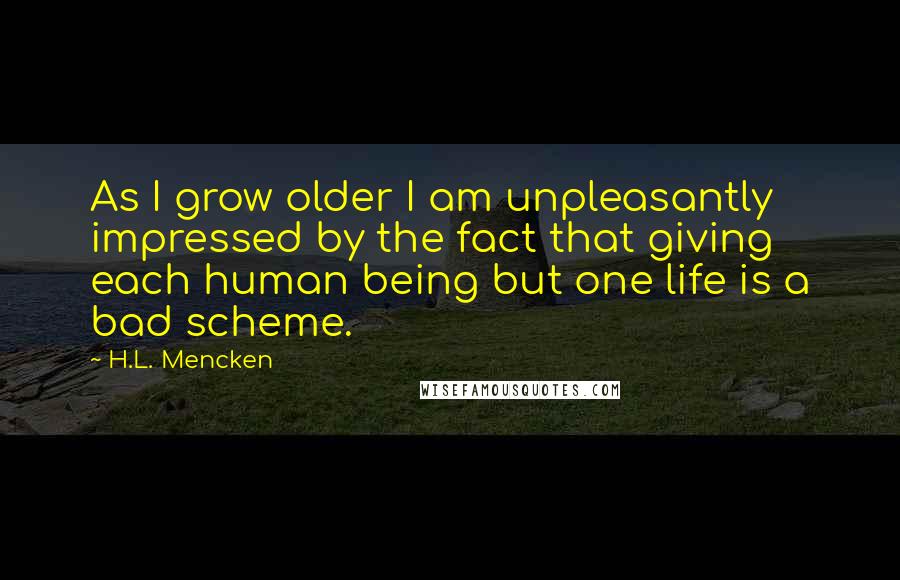 H.L. Mencken Quotes: As I grow older I am unpleasantly impressed by the fact that giving each human being but one life is a bad scheme.