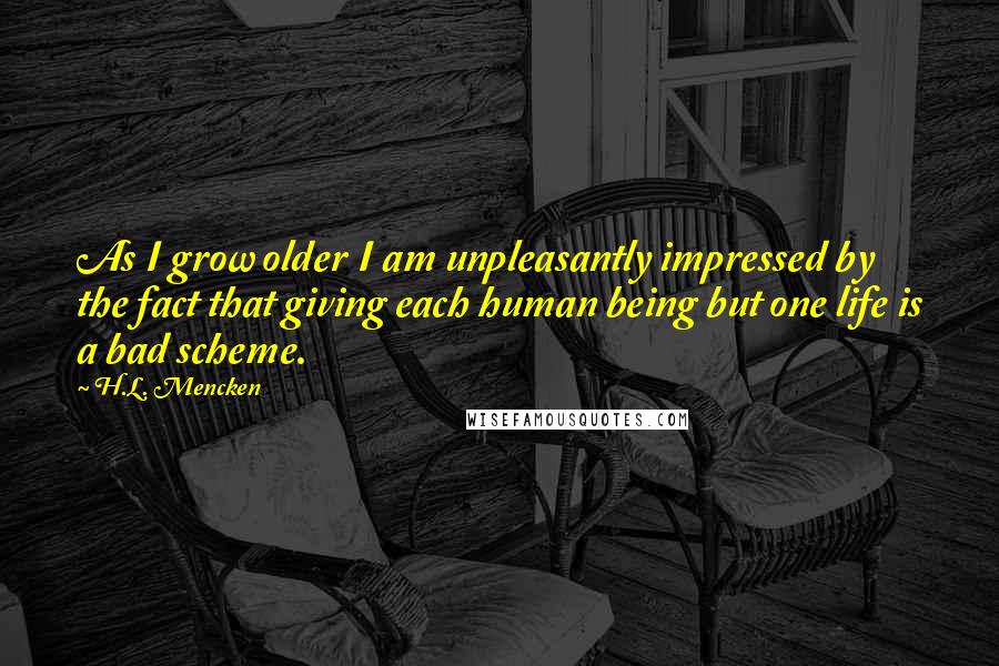 H.L. Mencken Quotes: As I grow older I am unpleasantly impressed by the fact that giving each human being but one life is a bad scheme.