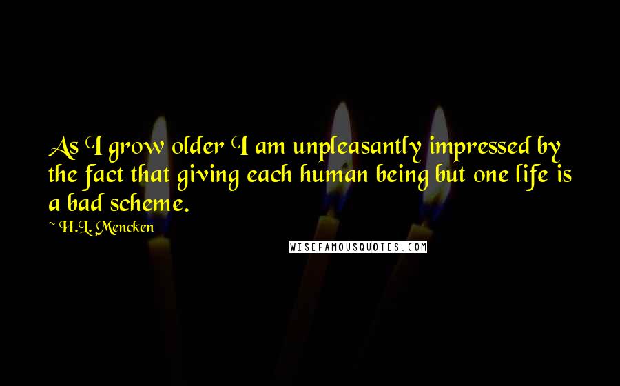 H.L. Mencken Quotes: As I grow older I am unpleasantly impressed by the fact that giving each human being but one life is a bad scheme.