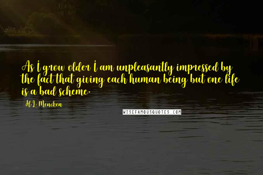 H.L. Mencken Quotes: As I grow older I am unpleasantly impressed by the fact that giving each human being but one life is a bad scheme.