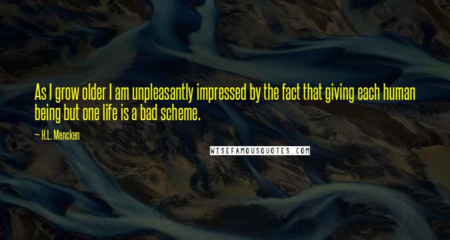 H.L. Mencken Quotes: As I grow older I am unpleasantly impressed by the fact that giving each human being but one life is a bad scheme.