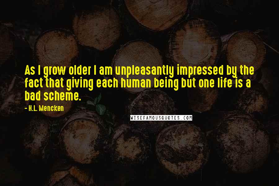 H.L. Mencken Quotes: As I grow older I am unpleasantly impressed by the fact that giving each human being but one life is a bad scheme.