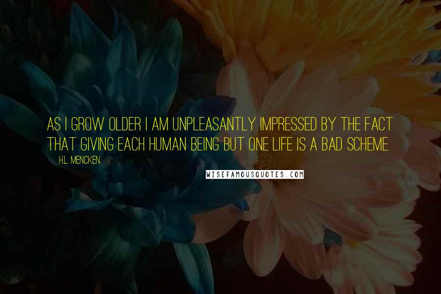 H.L. Mencken Quotes: As I grow older I am unpleasantly impressed by the fact that giving each human being but one life is a bad scheme.