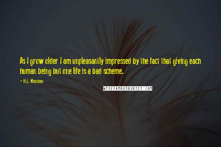 H.L. Mencken Quotes: As I grow older I am unpleasantly impressed by the fact that giving each human being but one life is a bad scheme.