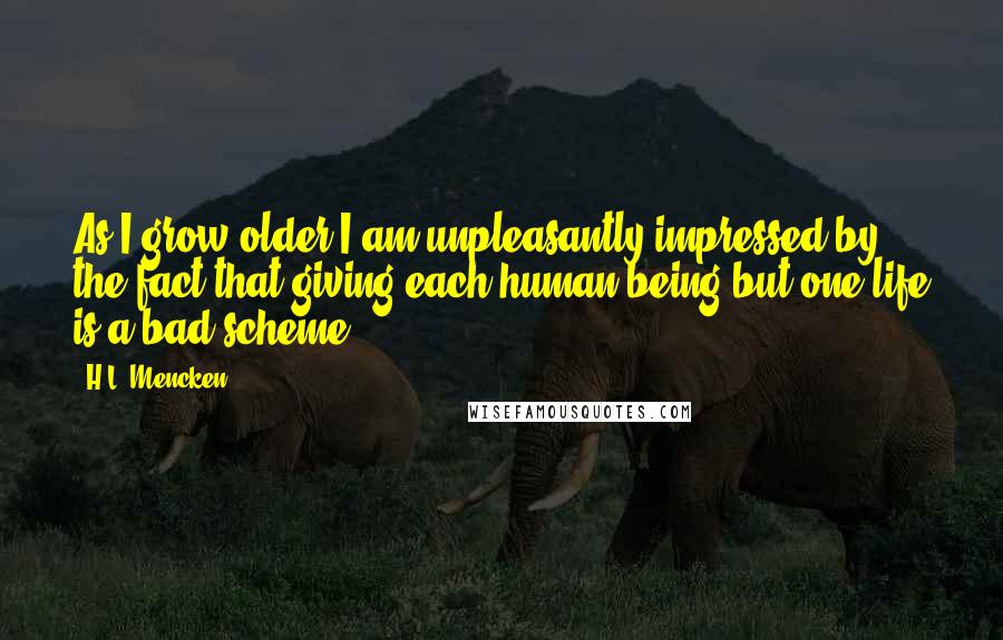 H.L. Mencken Quotes: As I grow older I am unpleasantly impressed by the fact that giving each human being but one life is a bad scheme.