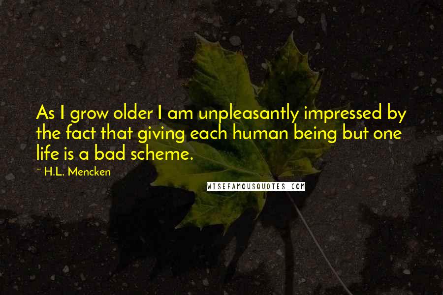 H.L. Mencken Quotes: As I grow older I am unpleasantly impressed by the fact that giving each human being but one life is a bad scheme.