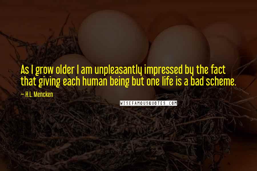 H.L. Mencken Quotes: As I grow older I am unpleasantly impressed by the fact that giving each human being but one life is a bad scheme.