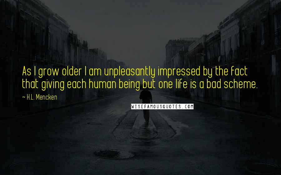 H.L. Mencken Quotes: As I grow older I am unpleasantly impressed by the fact that giving each human being but one life is a bad scheme.