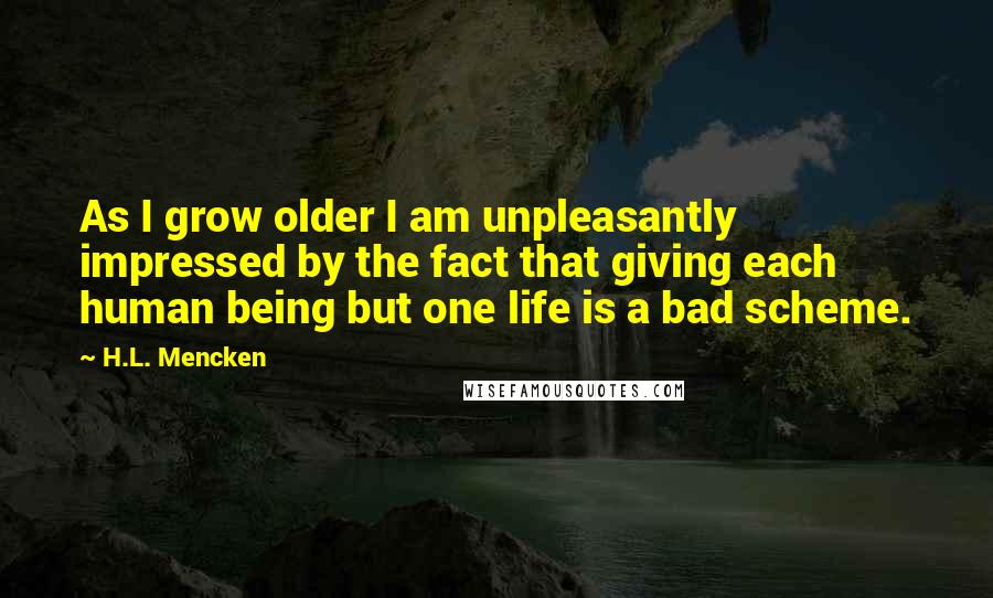 H.L. Mencken Quotes: As I grow older I am unpleasantly impressed by the fact that giving each human being but one life is a bad scheme.