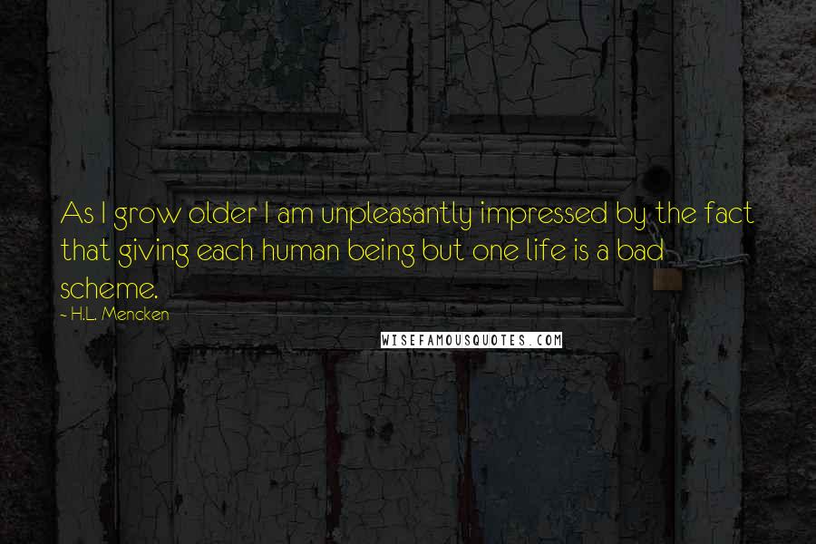 H.L. Mencken Quotes: As I grow older I am unpleasantly impressed by the fact that giving each human being but one life is a bad scheme.