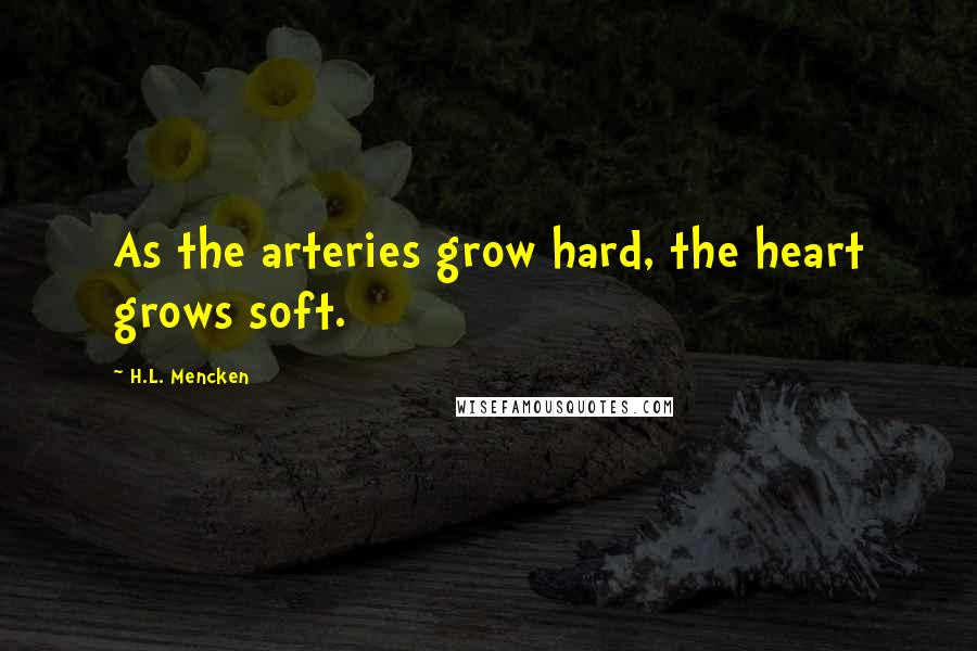 H.L. Mencken Quotes: As the arteries grow hard, the heart grows soft.