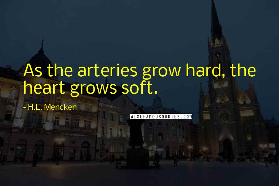 H.L. Mencken Quotes: As the arteries grow hard, the heart grows soft.